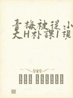 青梅被从小摸到大H补课1视频