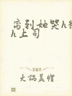 脔到她哭h粗话h上司封面