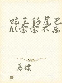 蛇王的尾巴高ah(念念不忘)小说