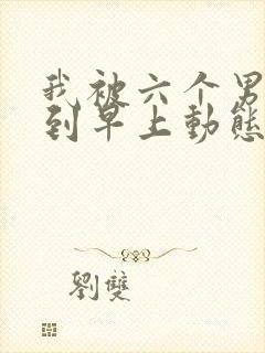 我被六个男人躁到早上动态图