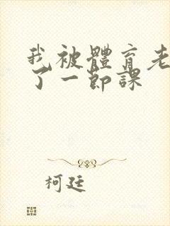 我被体育老师c了一节课