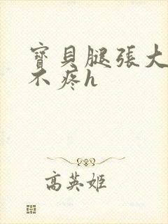 宝贝腿张大点就不疼h