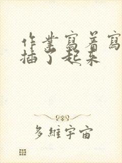 作业写着写着就插了起来