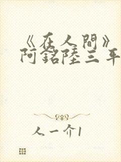 《在人间》采薇阿铭陆三平小说