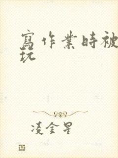 写作业时被爹地玩