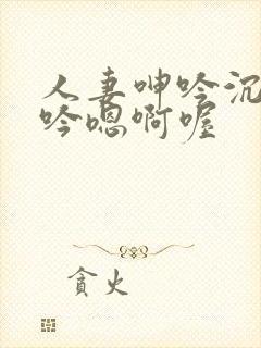 人妻呻吟沉沦呻吟嗯啊喔