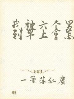 我被六个男人躁到早上会怎么样