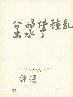 公妇借种乱h日出水了封面