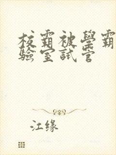 校霸被学霸压实验室试管