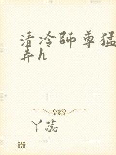 清冷师尊猛烈顶弄h