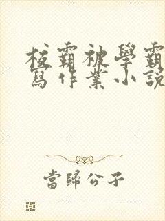 校霸被学霸压着写作业小说