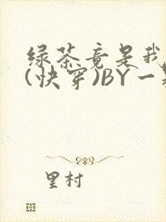 绿茶竟是我自己(快穿)BY一颗栗子