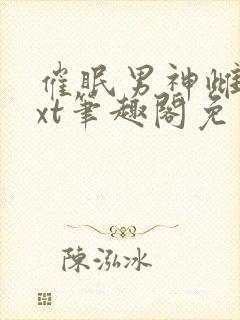 催眠男神雌堕txt笔趣阁免费