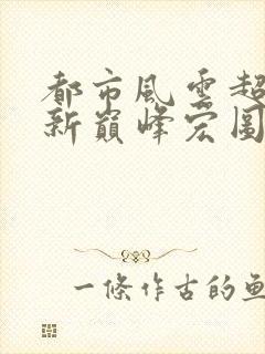 都市风云超前更新巅峰宏图笔趣阁