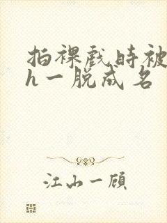 拍裸戏时被c了h一脱成名