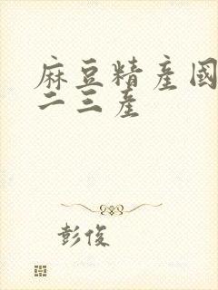 麻豆精产国品一二三产