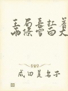 王局长扛着白洁两条雪白大腿视频