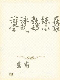 游泳教练在水里含我奶小说