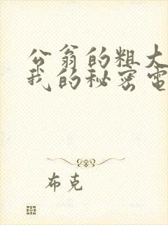 公翁的粗大放进我的秘密电影