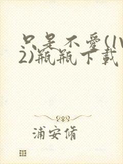 只是不爱(1V2)瓶瓶下载