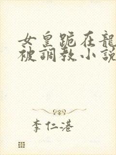 女皇跪在龙椅前被调教小说