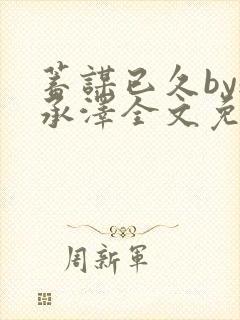 蓄谋已久by魏承泽全文免费笔趣阁