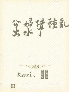 公妇借种乱h日出水了