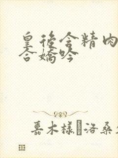 皇后含精肉臀迎合娇吟