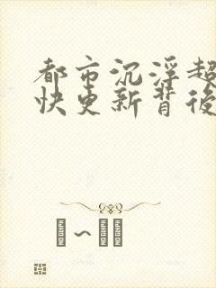 都市沉浮超前超快更新背后原因
