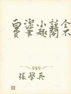 白洁小说全文免费笔趣阁不知所措