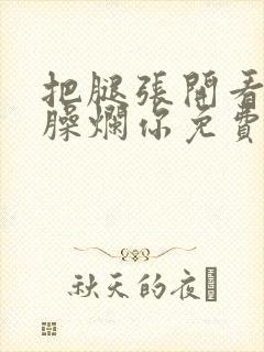 把腿张开看老子臊烂你免费