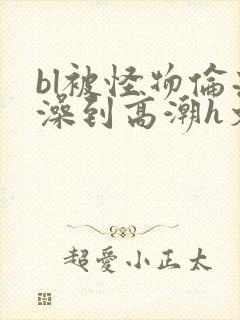 bl被怪物伦流澡到高潮h文