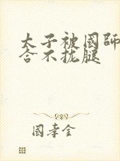 太子被国师c到合不拢腿