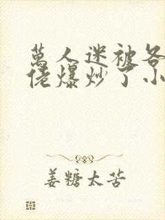 万人迷被各路大佬爆炒了小说