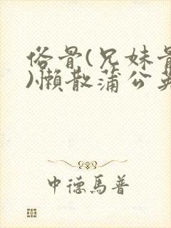 俗骨(兄妹骨科)懒散蒲公英结局