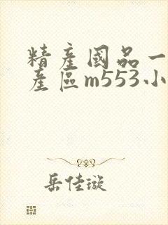 精产国品一二三产区m553小说