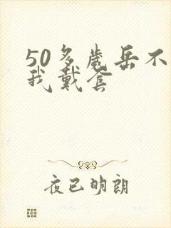 50多岁岳不让我戴套