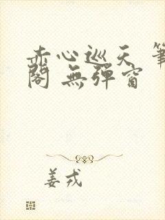 赤心巡天 笔趣阁 无弹窗