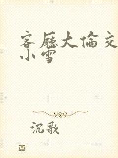 客厅大伦交侩h小雪