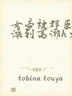 女帝被群臣伦流澡到高潮h文