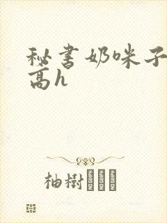 秘书奶咪子真大高h