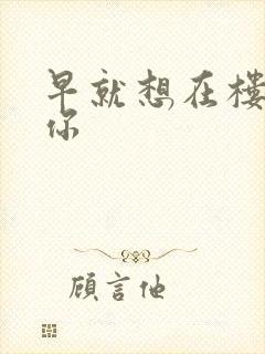 早就想在楼梯要你