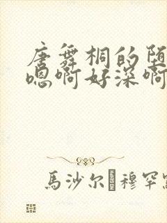 唐舞桐的堕落H嗯啊好深啊