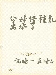 公妇借种乱h日出水了