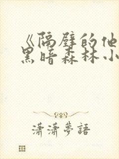 《隔壁的他by黑暗森林小说笔趣》