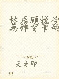 林辰顾悦兮正版无弹窗笔趣阁