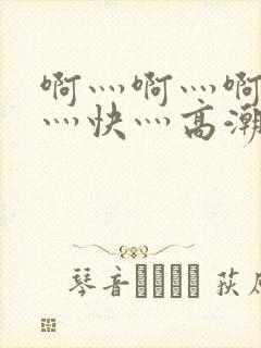 啊灬啊灬啊灬啊灬快灬高潮了
