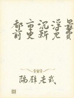 都市沉浮最快超前更新免费