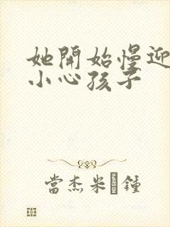 她开始慢迎迎合小心孩子