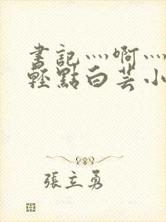 书记灬啊灬啊灬轻点白芸小说